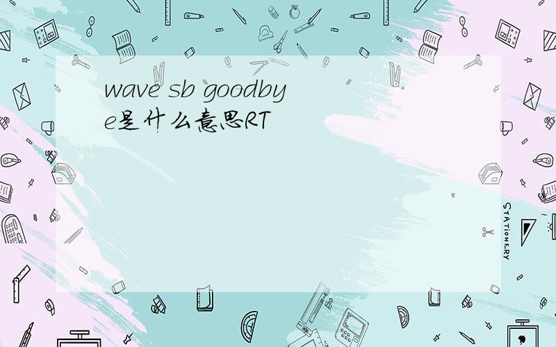 wave sb goodbye是什么意思RT