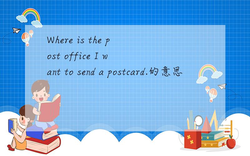 Where is the post office I want to send a postcard.的意思
