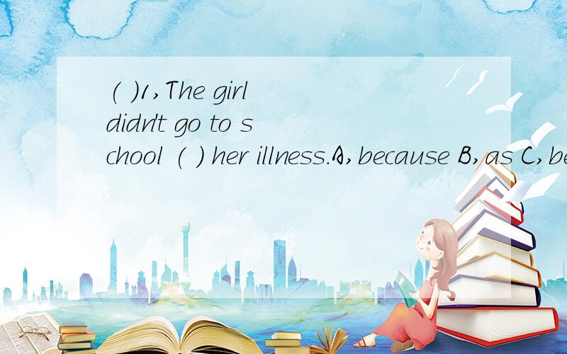 ( )1,The girl didn't go to school ( ) her illness.A,because B,as C,because of D,for
