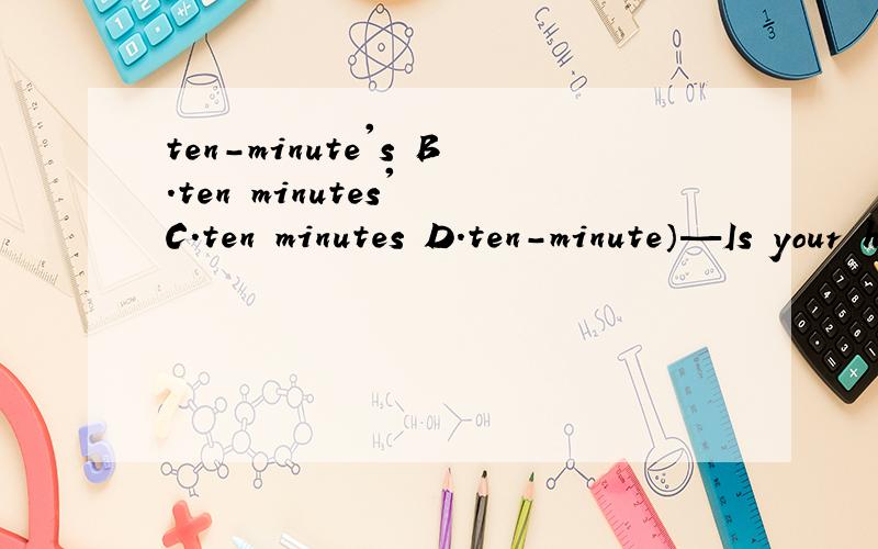 ten-minute's B．ten minutes' C．ten minutes D．ten-minute）—Is your home far from school?—No.It's only ________ walk.A．ten-minute's B．ten minutes'C．ten minutes D．ten-minute为什么不能选d,