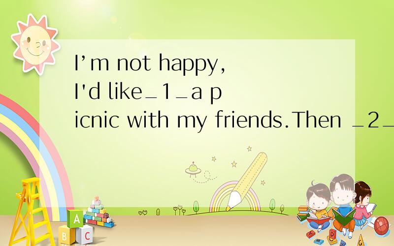 I’m not happy,I'd like_1_a picnic with my friends.Then _2_Lily.She agrees with me.We'llI’m not happy,I'd like_1_a picnic with my friends.Then _2_Lily.She agrees with me.We'll _3_at nine tomorrow at school .The next day we _4_ bread,chicken,fish a