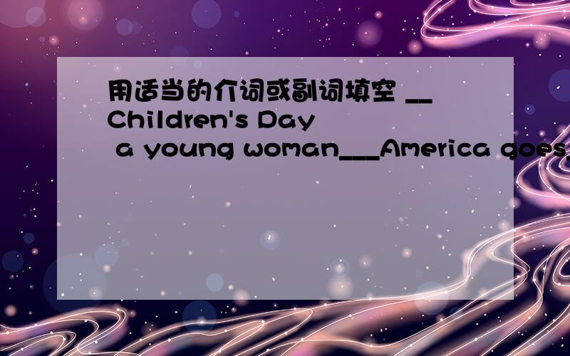 用适当的介词或副词填空 __Children's Day a young woman___America goes__Beijing Zoo___her little son.