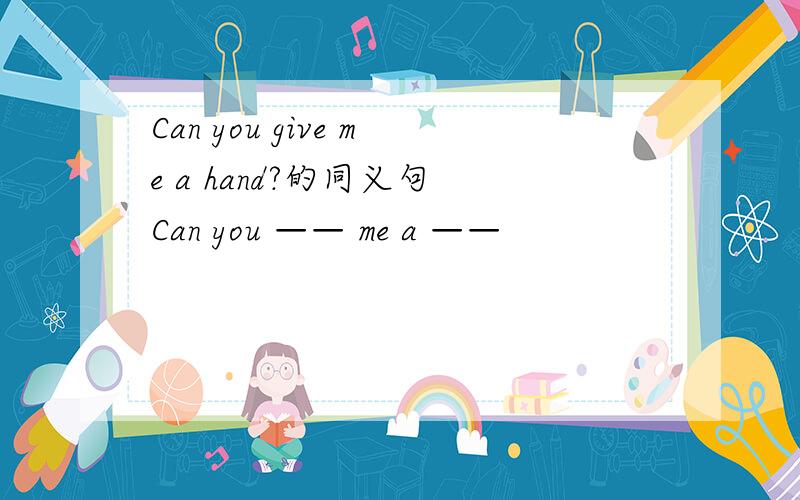 Can you give me a hand?的同义句 Can you —— me a ——