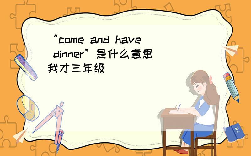 “come and have dinner”是什么意思（我才三年级)