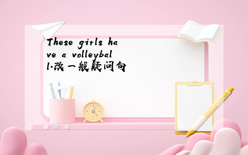 These girls have a volleyball.改一般疑问句