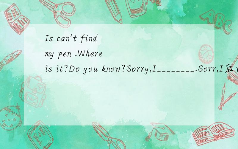 Is can't find my pen .Where is it?Do you know?Sorry,I________.Sorr,I后面填什么 ..