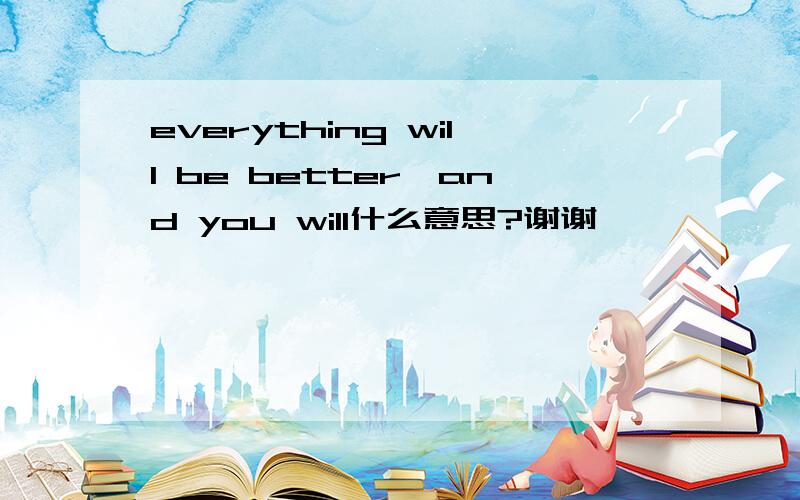 everything will be better,and you will什么意思?谢谢