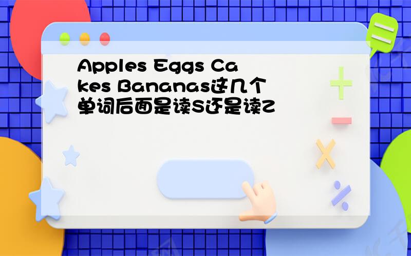 Apples Eggs Cakes Bananas这几个单词后面是读S还是读Z