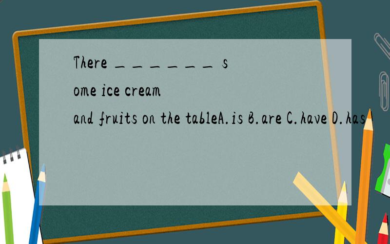 There ______ some ice cream and fruits on the tableA.is B.are C.have D.has