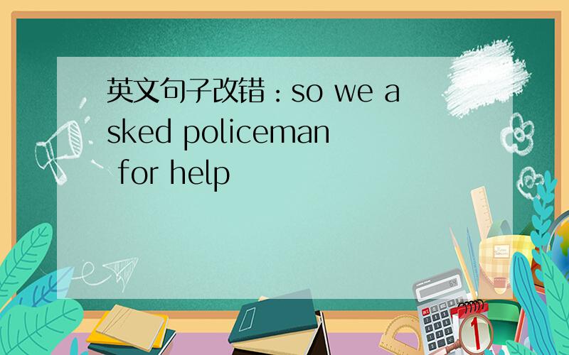 英文句子改错：so we asked policeman for help