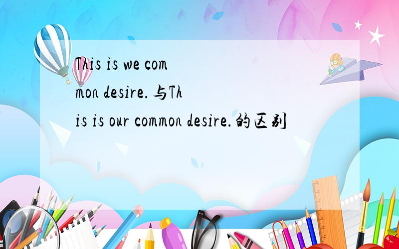 This is we common desire.与This is our common desire.的区别