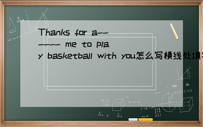 Thanks for a------ me to play basketball with you怎么写横线处填答案