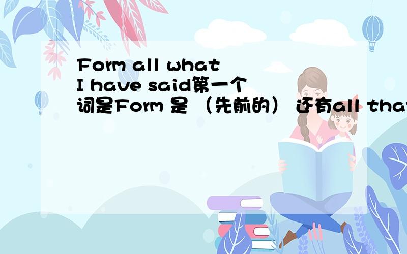 Form all what I have said第一个词是Form 是 （先前的） 还有all that=what此处that做宾语 那all what 也有这种用法吗？
