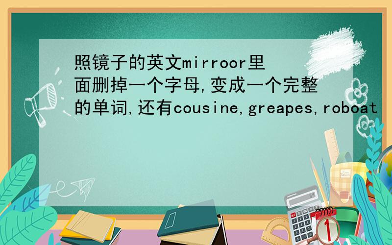 照镜子的英文mirroor里面删掉一个字母,变成一个完整的单词,还有cousine,greapes,roboat