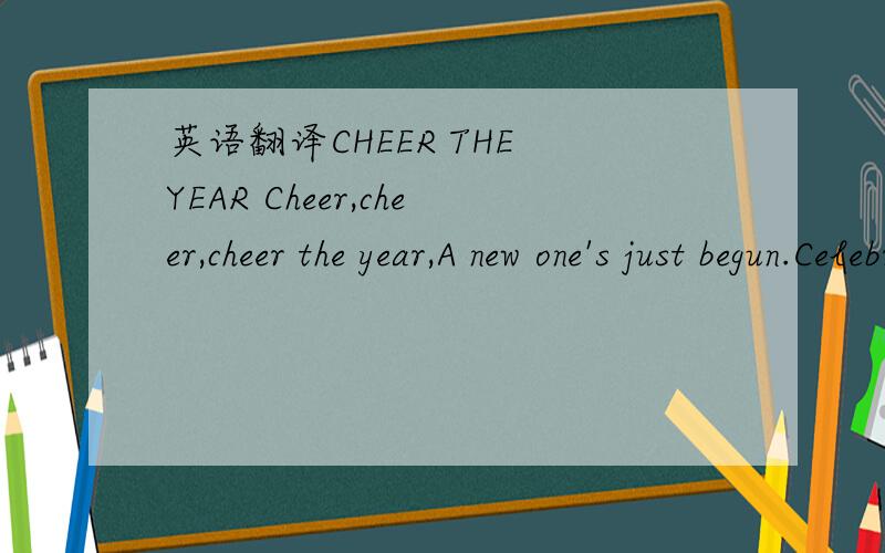 英语翻译CHEER THE YEAR Cheer,cheer,cheer the year,A new one's just begun.Celebrate with all your friends,Let's go have some fun!Clap,clap,clap your hands,A brand new year is here.Learning,laughing,singing,clapping,Through another year.