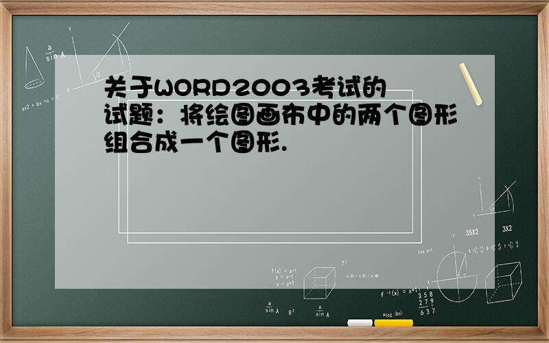 关于WORD2003考试的 试题：将绘图画布中的两个图形组合成一个图形.