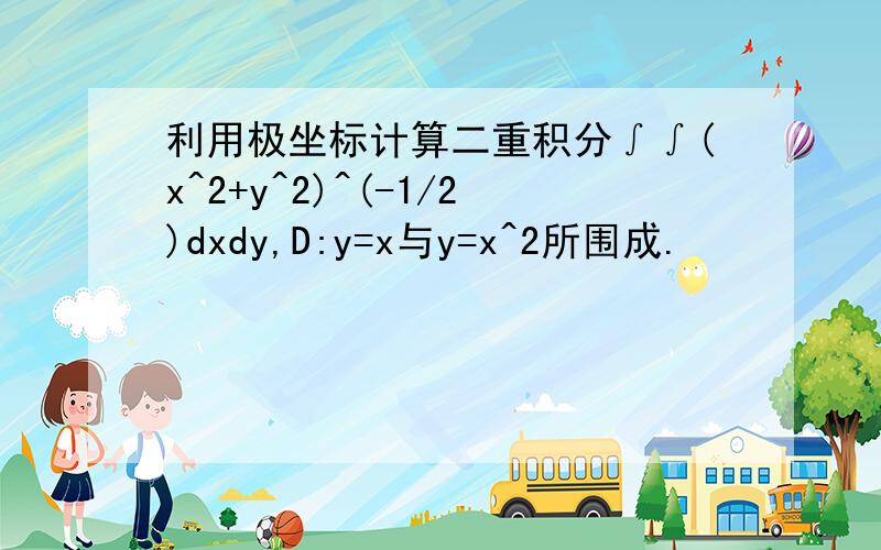 利用极坐标计算二重积分∫∫(x^2+y^2)^(-1/2)dxdy,D:y=x与y=x^2所围成.