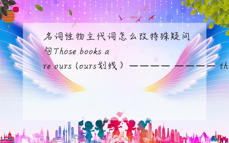 名词性物主代词怎么改特殊疑问句Those books are ours (ours划线）———— ———— those books?