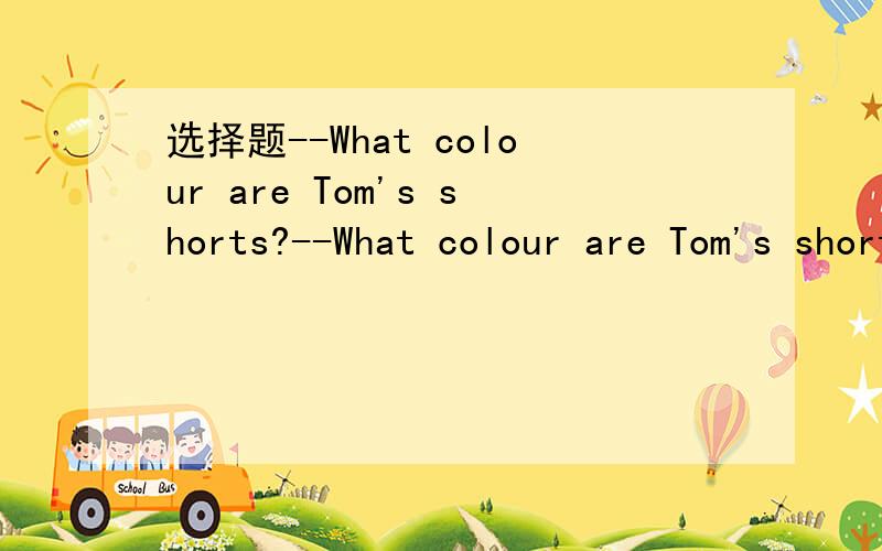 选择题--What colour are Tom's shorts?--What colour are Tom's shorts?--_____A.It's green B.Yes,it is C.It is Joan's D.They're red