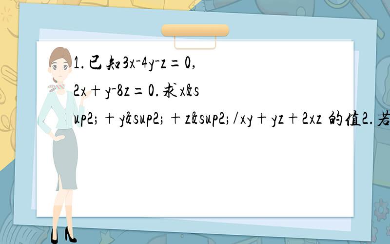 1.已知3x-4y-z=0,2x+y-8z=0.求x²+y²+z²/xy+yz+2xz 的值2.若x+（9/y）=3,y+9/z=3,求z+（9/x）的值²是平方