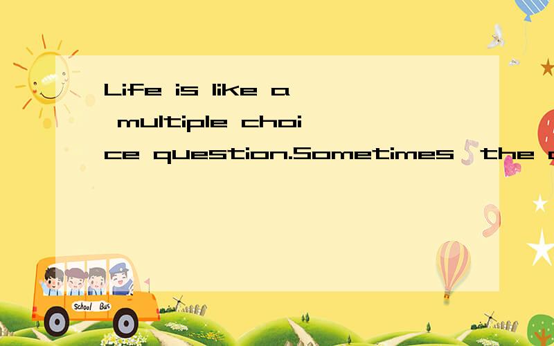Life is like a multiple choice question.Sometimes,the choices confuse you,not the question itself.请帮忙翻译成中文,