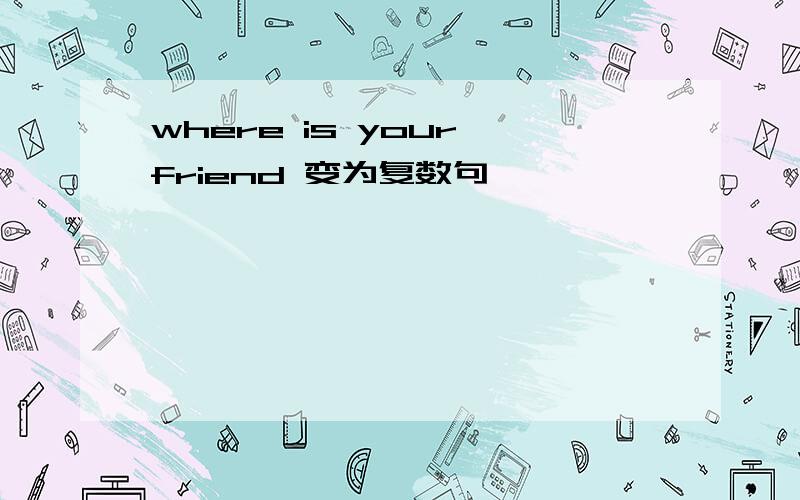 where is your friend 变为复数句