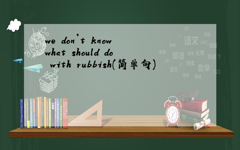 we don't know what should do with rubbish(简单句)