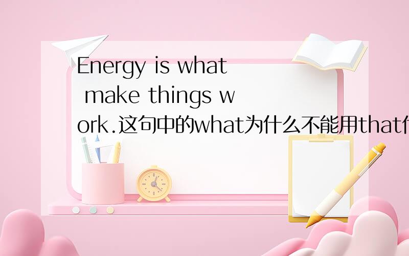 Energy is what make things work.这句中的what为什么不能用that代替?