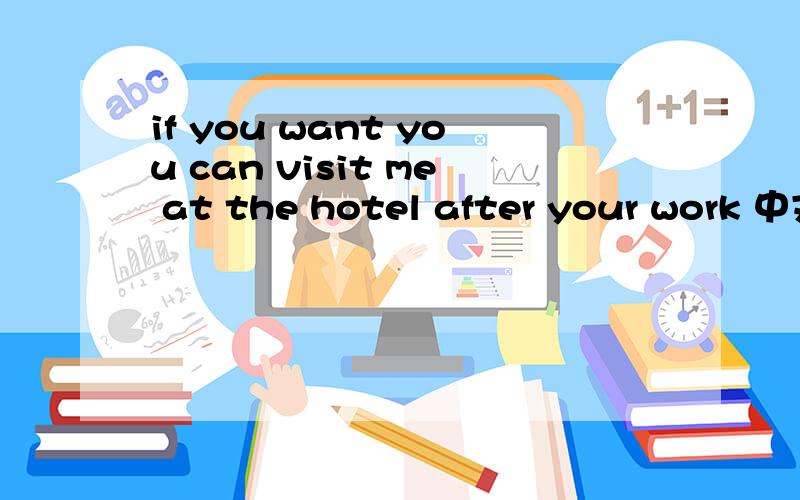 if you want you can visit me at the hotel after your work 中文翻译