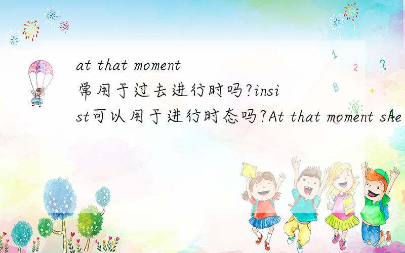 at that moment常用于过去进行时吗?insist可以用于进行时态吗?At that moment she ___(坚持） that we should stay at her house instead of a hotel.