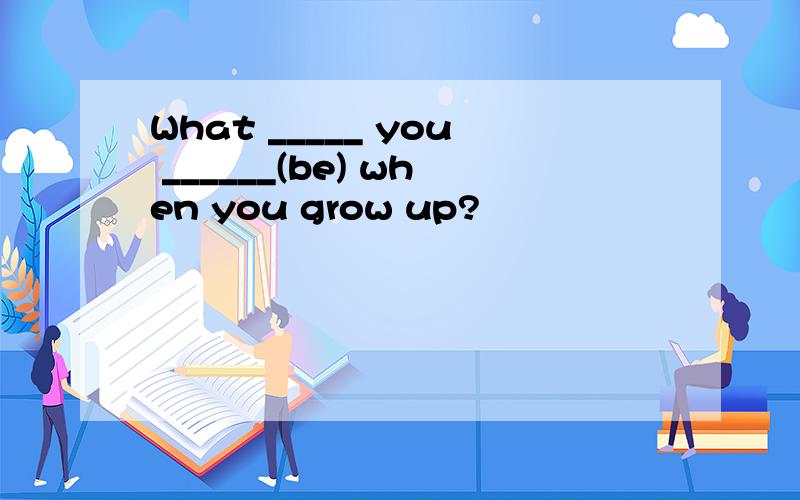 What _____ you ______(be) when you grow up?