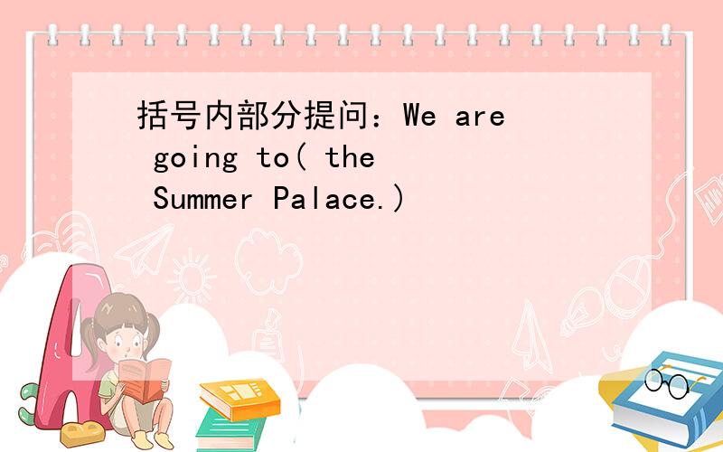 括号内部分提问：We are going to( the Summer Palace.)