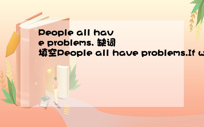 People all have problems. 缺词填空People all have problems.If we don't deal with these problems,we can easily become u______.Worrying about our problems can affect h____we work at school.It can also i_____ the way we behave with our families.So h