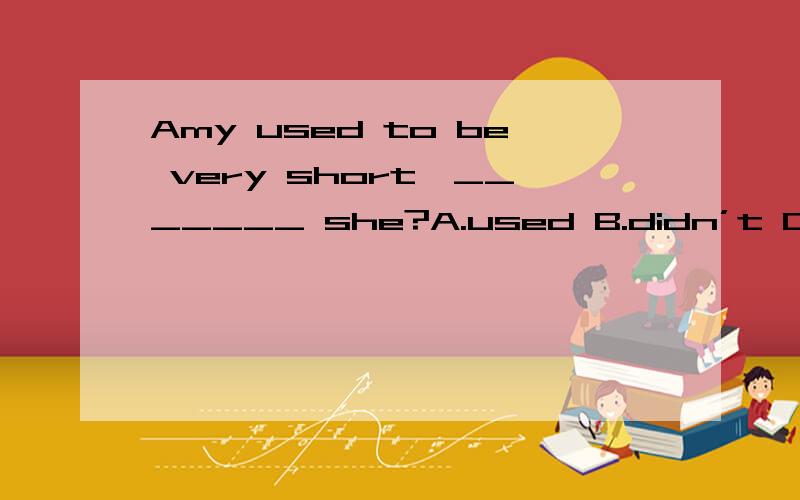 Amy used to be very short,_______ she?A.used B.didn’t C.didn’t use D.usedn’t to