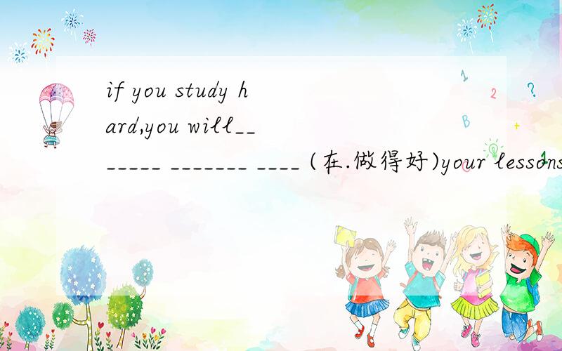 if you study hard,you will_______ _______ ____ (在.做得好)your lessons.