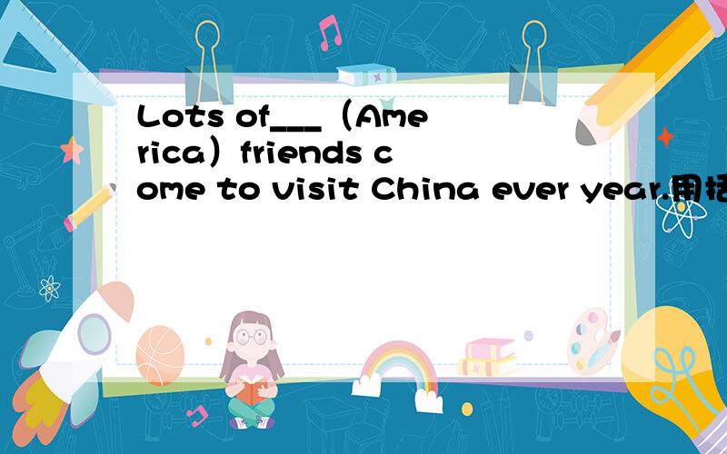 Lots of___（America）friends come to visit China ever year.用括号内所给单词的适当形式填空