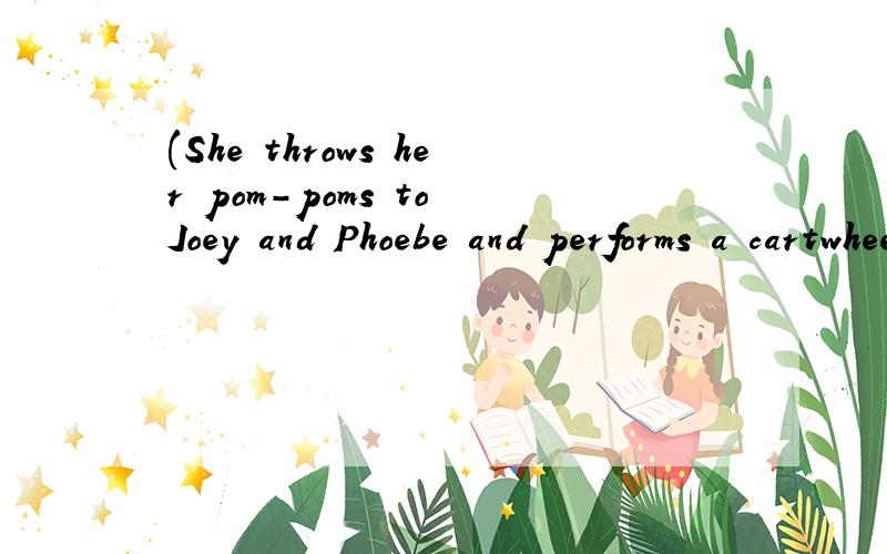 (She throws her pom-poms to Joey and Phoebe and performs a cartwheel.)pom-poms 是什么意思类
