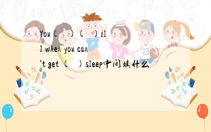 You(   )(  )ill when you can't get (  )sleep中间填什么