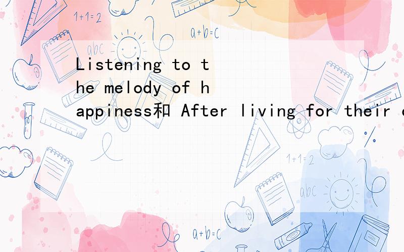 Listening to the melody of happiness和 After living for their own efforts这2句是什么意思?我英文不好 ,要正确的翻译 ,