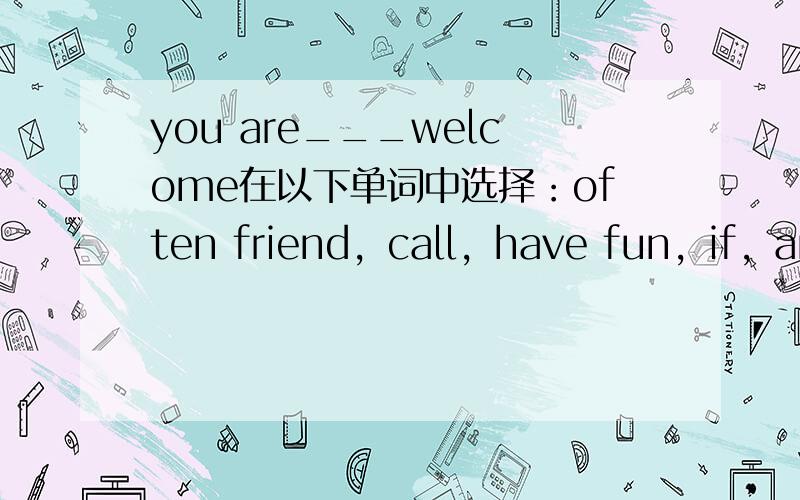 you are___welcome在以下单词中选择：often friend，call，have fun，if，animal always also look watch，kid