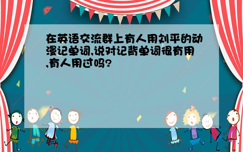 在英语交流群上有人用刘平的动漫记单词,说对记背单词很有用,有人用过吗?