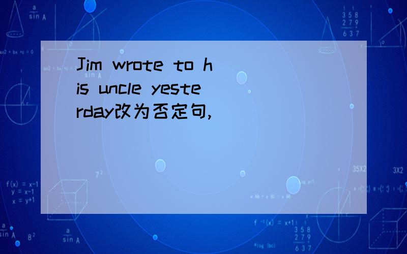 Jim wrote to his uncle yesterday改为否定句,