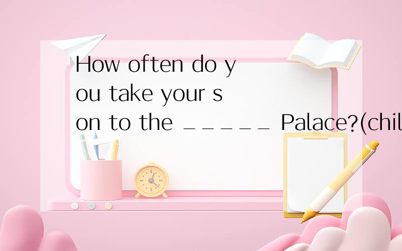 How often do you take your son to the _____ Palace?(child)