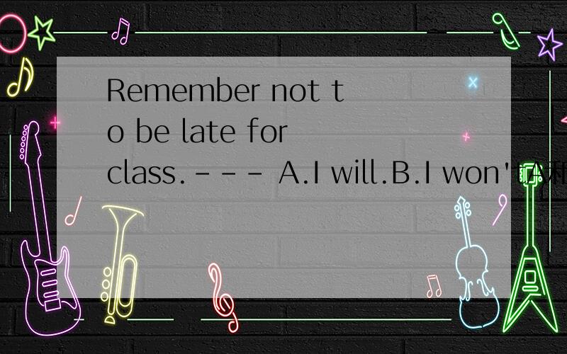 Remember not to be late for class.--- A.I will.B.I won'tA和B哪个是正确的
