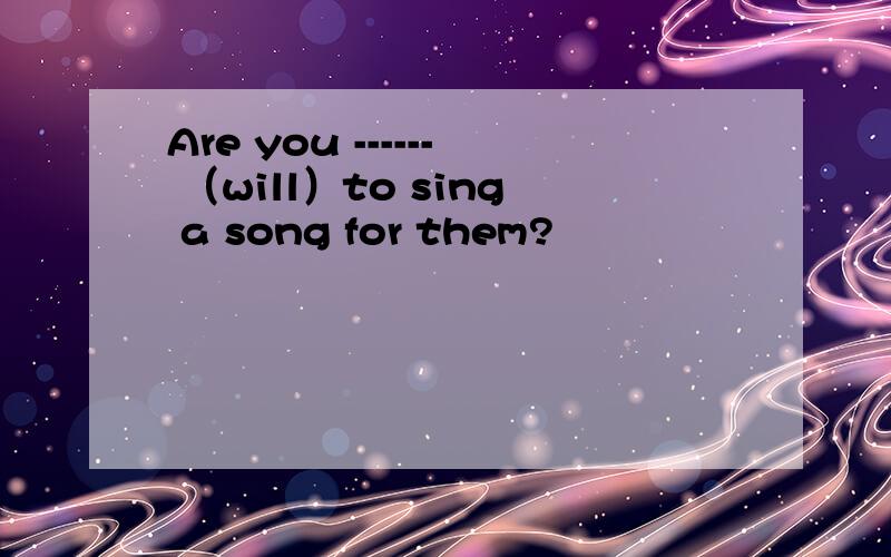 Are you ------ （will）to sing a song for them?