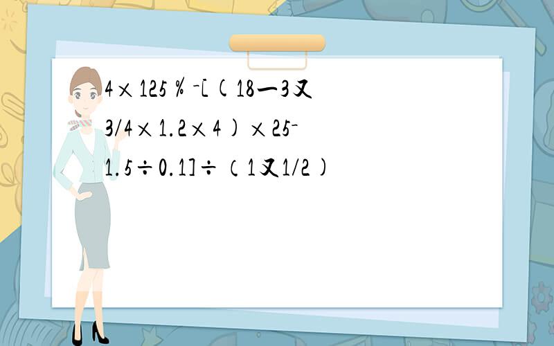 4×125％－[(18一3又3/4×1.2×4)×25－1.5÷0.1]÷（1又1/2)