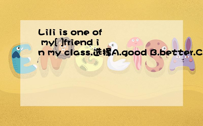 Lili is one of my[ ]friend in my class.选择A.good B.better.C.best选C的话 句子中因该有the呀