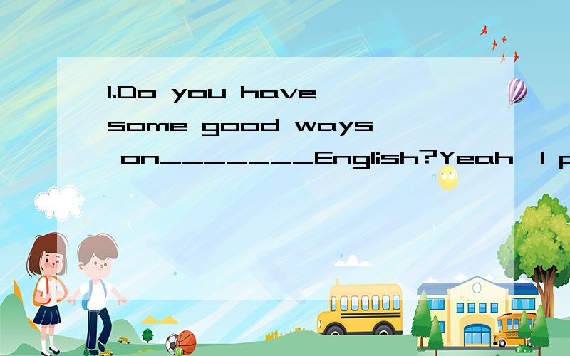 1.Do you have some good ways on_______English?Yeah,I practise______English for at least two hours every day.A.learn;speak B.learning;spking C.learning;to speak D.learn'to speak2.Don't put the vase_______the edge of the table.It may get knocked off.A.