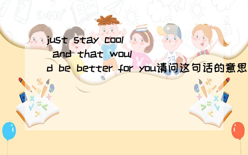 just stay cool and that would be better for you请问这句话的意思..