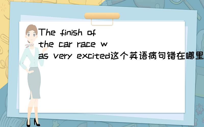 The finish of the car race was very excited这个英语病句错在哪里?